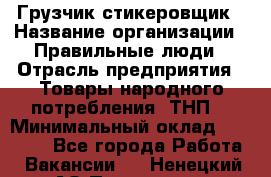 Грузчик-стикеровщик › Название организации ­ Правильные люди › Отрасль предприятия ­ Товары народного потребления (ТНП) › Минимальный оклад ­ 29 000 - Все города Работа » Вакансии   . Ненецкий АО,Пылемец д.